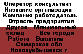 Оператор-консультант › Название организации ­ Компания-работодатель › Отрасль предприятия ­ Другое › Минимальный оклад ­ 1 - Все города Работа » Вакансии   . Самарская обл.,Новокуйбышевск г.